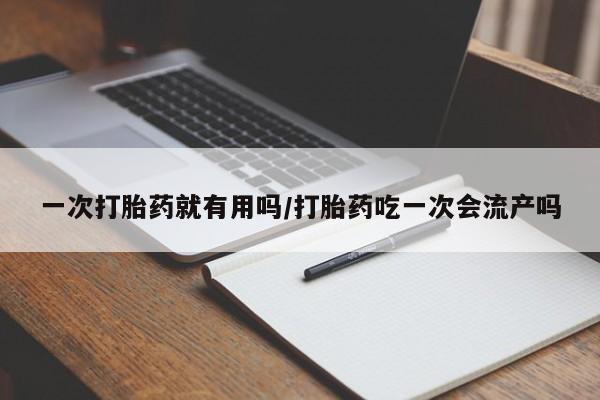 网上卖打胎药微信在线联系方式一次打胎药就有用吗/打胎药吃一次会流产吗