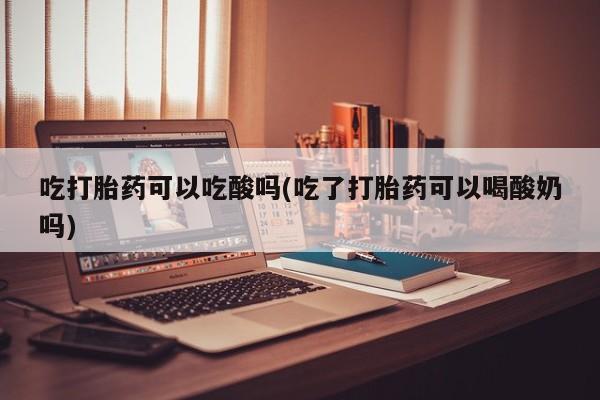 网上卖打胎药微信在线联系方式吃打胎药可以吃酸吗(吃了打胎药可以喝酸奶吗)