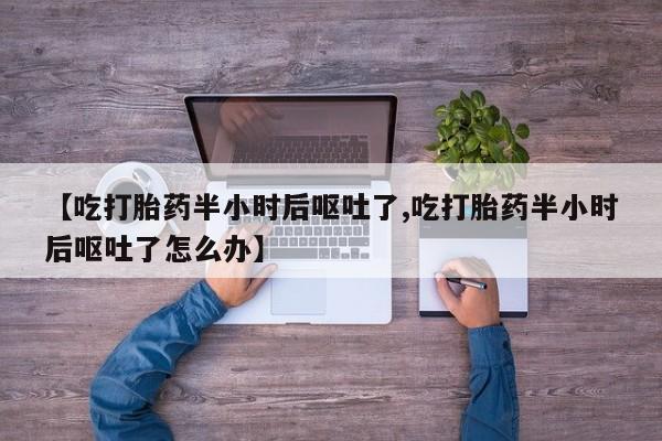 网上卖打胎药微信在线联系方式【吃打胎药半小时后呕吐了,吃打胎药半小时后呕吐了怎么办】