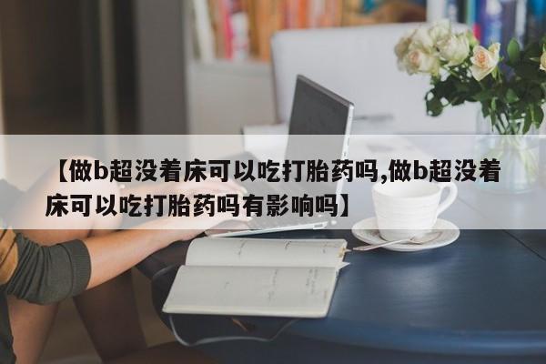 网上卖打胎药微信在线联系方式【做b超没着床可以吃打胎药吗,做b超没着床可以吃打胎药吗有影响吗】