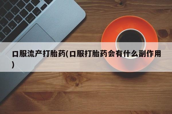 网上卖打胎药微信在线联系方式口服流产打胎药(口服打胎药会有什么副作用)