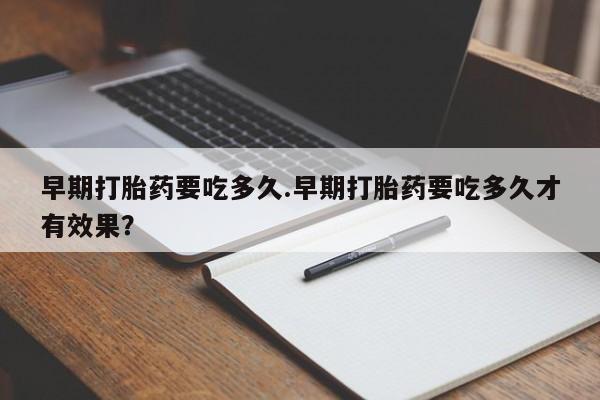 网上卖打胎药微信在线联系方式早期打胎药要吃多久.早期打胎药要吃多久才有效果？