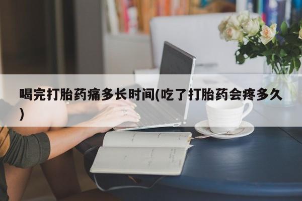 网上卖打胎药微信在线联系方式喝完打胎药痛多长时间(吃了打胎药会疼多久)