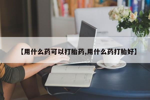 网上卖打胎药微信在线联系方式【用什么药可以打胎药,用什么药打胎好】