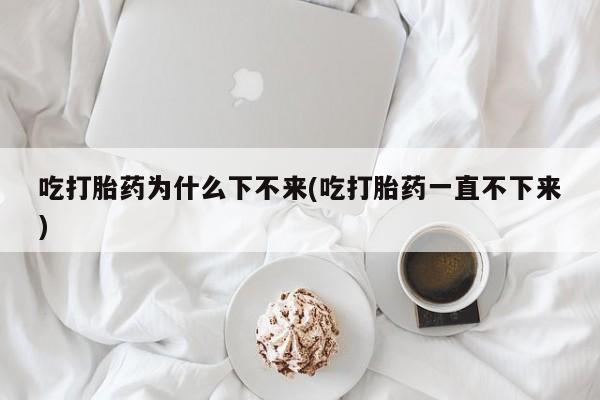 网上卖打胎药微信在线联系方式吃打胎药为什么下不来(吃打胎药一直不下来)