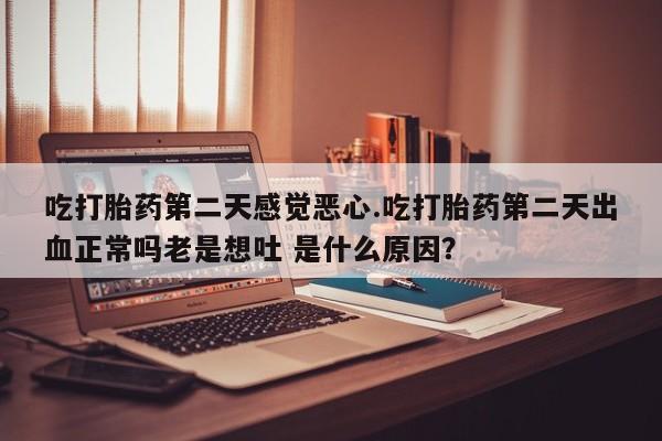 网上卖打胎药微信在线联系方式吃打胎药第二天感觉恶心.吃打胎药第二天出血正常吗老是想吐 是什么原因？