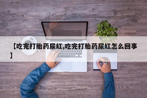 网上卖打胎药微信在线联系方式【吃完打胎药尿红,吃完打胎药尿红怎么回事】