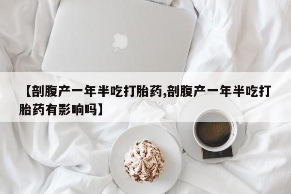 网上卖打胎药微信在线联系方式【剖腹产一年半吃打胎药,剖腹产一年半吃打胎药有影响吗】