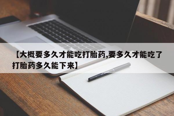 网上卖打胎药微信在线联系方式【大概要多久才能吃打胎药,要多久才能吃了打胎药多久能下来】