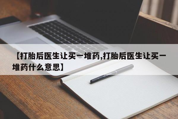 网上卖打胎药微信在线联系方式【打胎后医生让买一堆药,打胎后医生让买一堆药什么意思】