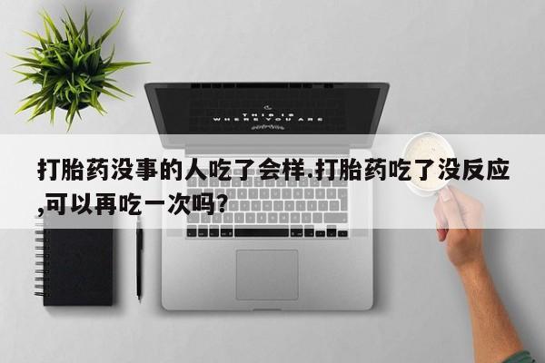 网上卖打胎药微信在线联系方式打胎药没事的人吃了会样.打胎药吃了没反应,可以再吃一次吗？