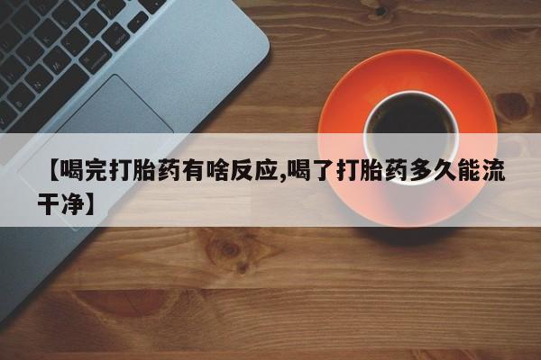 网上卖打胎药微信在线联系方式【喝完打胎药有啥反应,喝了打胎药多久能流干净】