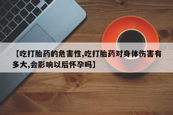 网上卖打胎药微信在线联系方式【吃打胎药的危害性,吃打胎药对身体伤害有多大,会影响以后怀孕吗】