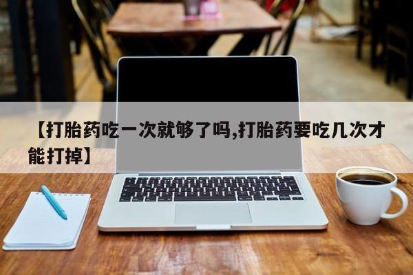 网上卖打胎药微信在线联系方式【打胎药吃一次就够了吗,打胎药要吃几次才能打掉】