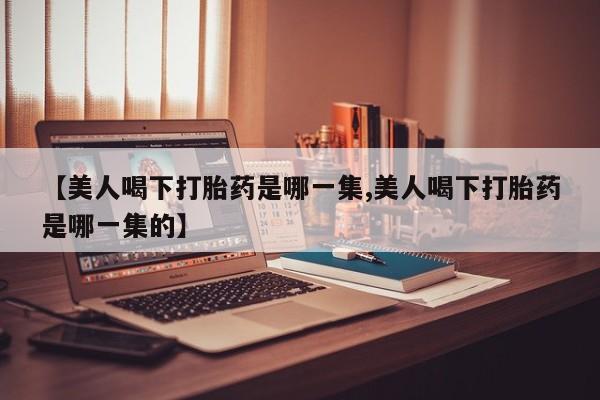 网上卖打胎药微信在线联系方式【美人喝下打胎药是哪一集,美人喝下打胎药是哪一集的】