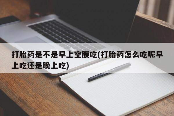网上卖打胎药微信在线联系方式打胎药是不是早上空腹吃(打胎药怎么吃呢早上吃还是晚上吃)
