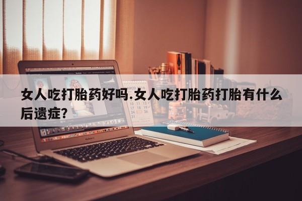 网上卖打胎药微信在线联系方式女人吃打胎药好吗.女人吃打胎药打胎有什么后遗症？