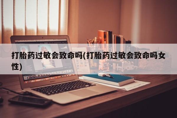 网上卖打胎药微信在线联系方式打胎药过敏会致命吗(打胎药过敏会致命吗女性)