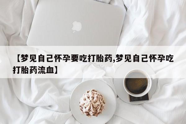 网上卖打胎药微信在线联系方式【梦见自己怀孕要吃打胎药,梦见自己怀孕吃打胎药流血】