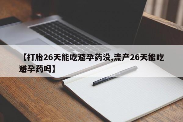 网上卖打胎药微信在线联系方式【打胎26天能吃避孕药没,流产26天能吃避孕药吗】