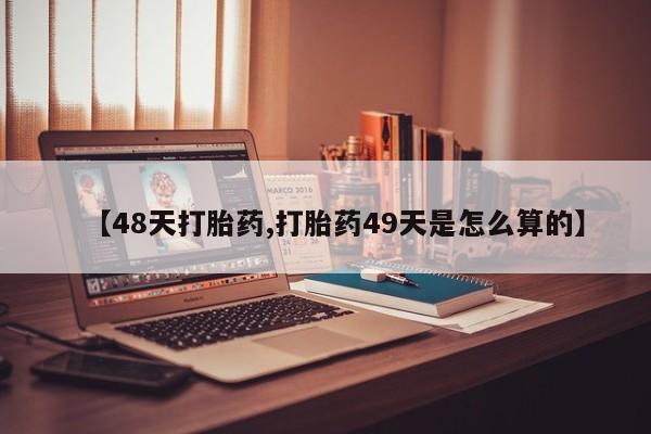 网上卖打胎药微信在线联系方式【48天打胎药,打胎药49天是怎么算的】