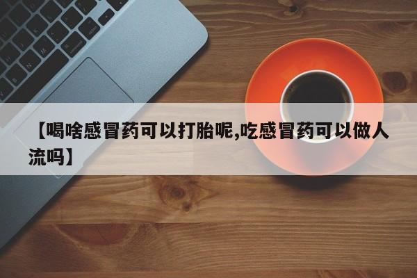 网上卖打胎药微信在线联系方式【喝啥感冒药可以打胎呢,吃感冒药可以做人流吗】