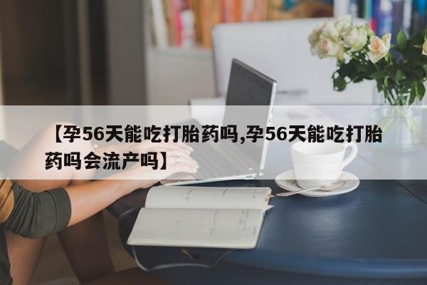 网上卖打胎药微信在线联系方式【孕56天能吃打胎药吗,孕56天能吃打胎药吗会流产吗】