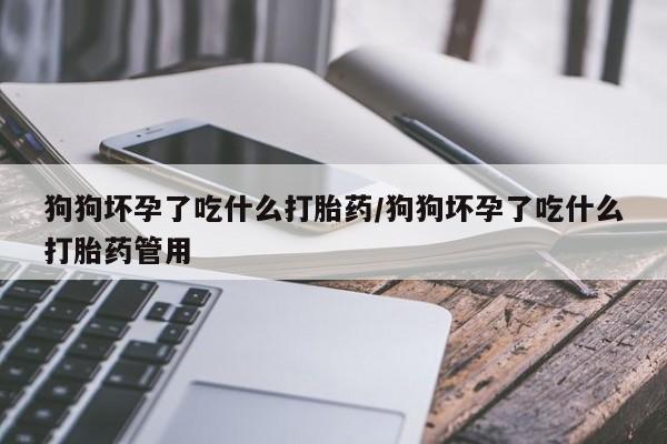 网上卖打胎药微信在线联系方式狗狗坏孕了吃什么打胎药/狗狗坏孕了吃什么打胎药管用