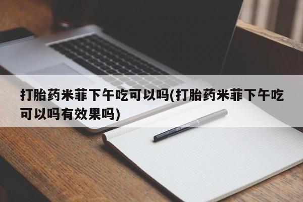 网上卖打胎药微信在线联系方式打胎药米菲下午吃可以吗(打胎药米菲下午吃可以吗有效果吗)