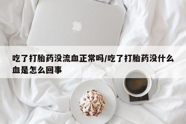 网上卖打胎药微信在线联系方式吃了打胎药没流血正常吗/吃了打胎药没什么血是怎么回事
