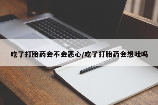 网上卖打胎药微信在线联系方式吃了打胎药会不会恶心/吃了打胎药会想吐吗