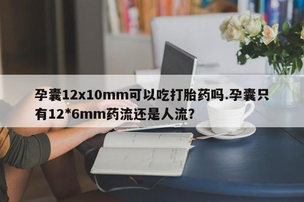 网上卖打胎药微信在线联系方式孕囊12x10mm可以吃打胎药吗.孕囊只有12*6mm药流还是人流?