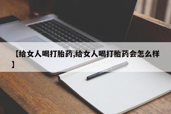 网上卖打胎药微信在线联系方式【给女人喝打胎药,给女人喝打胎药会怎么样】
