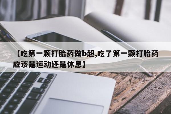 网上卖打胎药微信在线联系方式【吃第一颗打胎药做b超,吃了第一颗打胎药应该是运动还是休息】