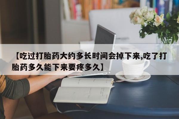 网上卖打胎药微信在线联系方式【吃过打胎药大约多长时间会掉下来,吃了打胎药多久能下来要疼多久】