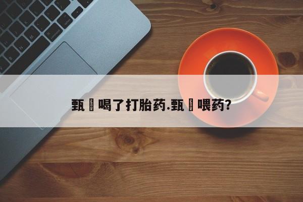 网上卖打胎药微信在线联系方式甄嬛喝了打胎药.甄嬛喂药？