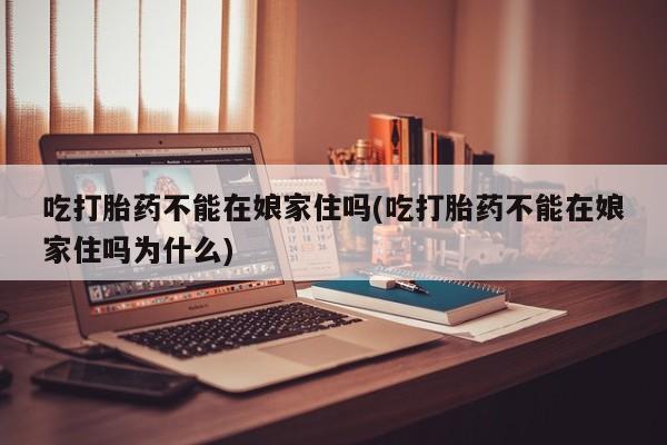 网上卖打胎药微信在线联系方式吃打胎药不能在娘家住吗(吃打胎药不能在娘家住吗为什么)